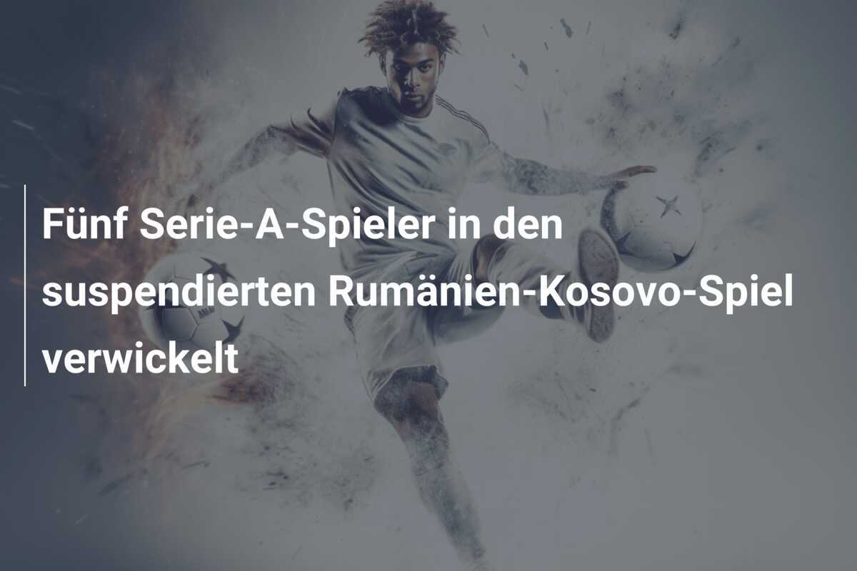 Fünf Serie-A-Spieler in den suspendierten Rumänien-Kosovo-Spiel verwickelt