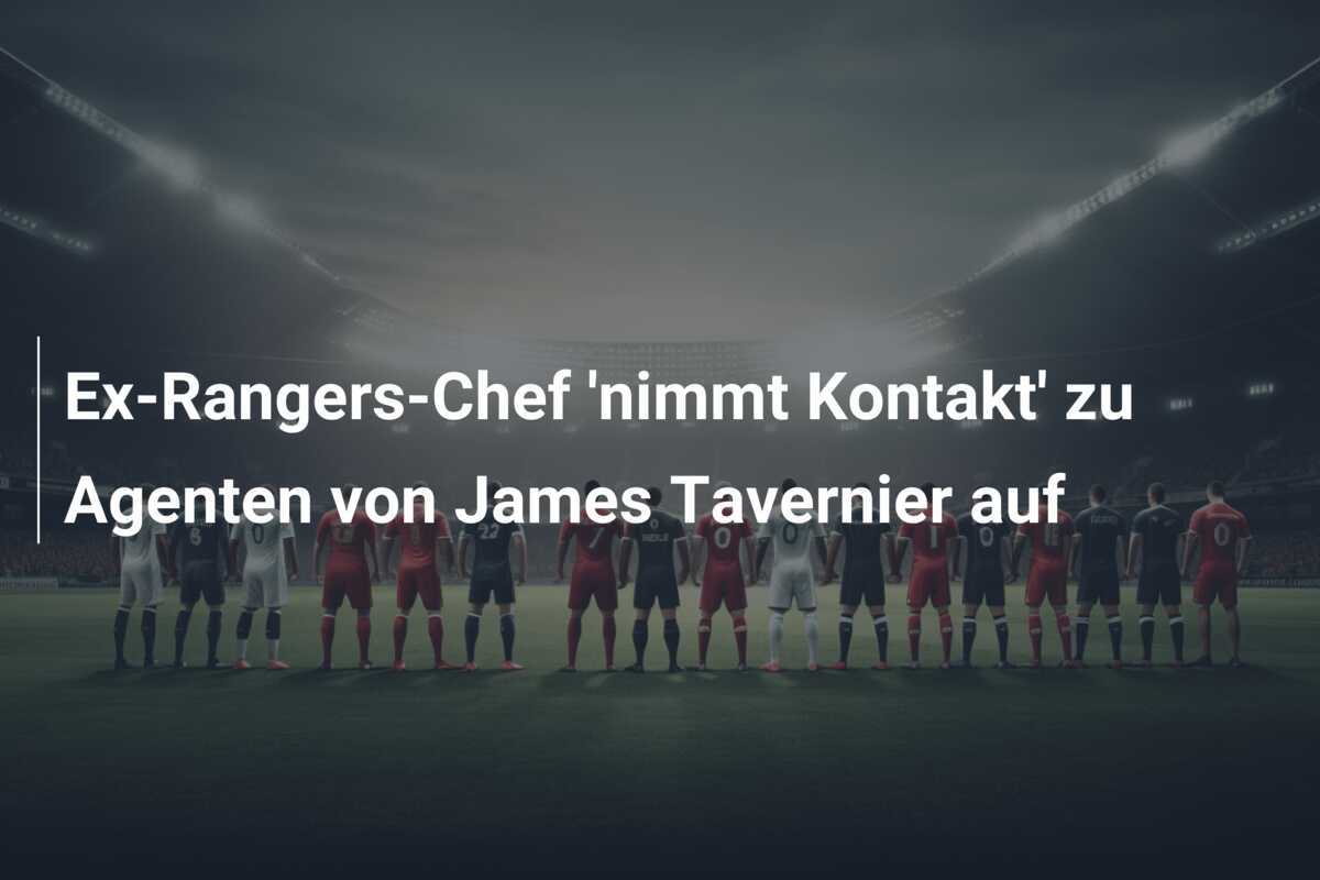 Ex-Rangers-Chef 'nimmt Kontakt' zu Agenten von James Tavernier auf