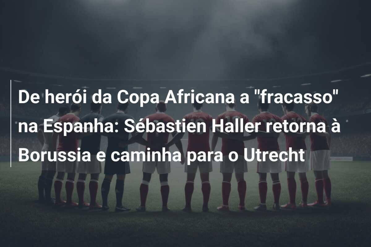 De herói da Copa Africana a "fracasso" na Espanha: Sébastien Haller retorna à Borussia e caminha para o Utrecht