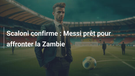 Scaloni confirme : Messi prêt pour affronter la Zambie