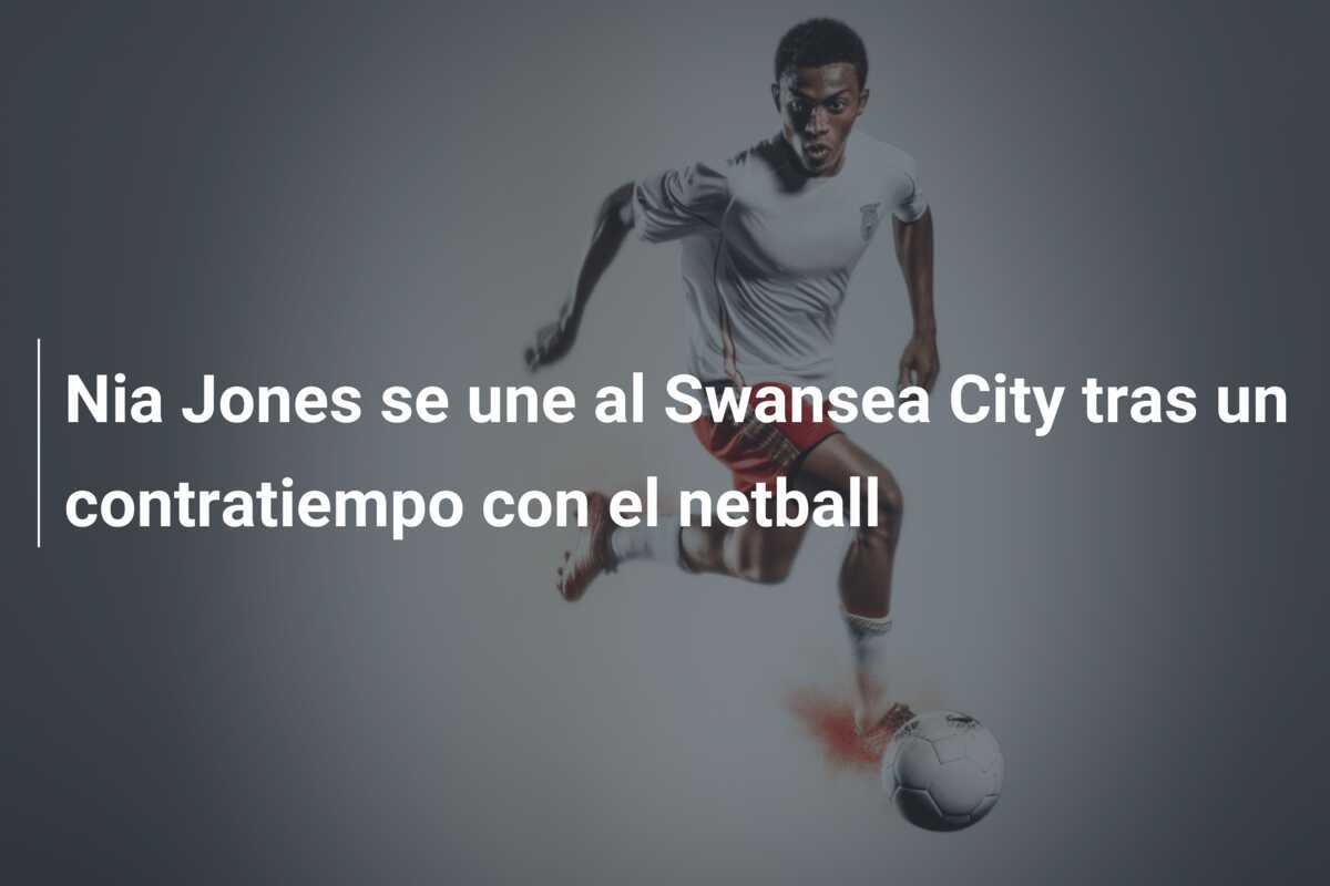 Nia Jones se une al Swansea City tras un contratiempo con el netball
