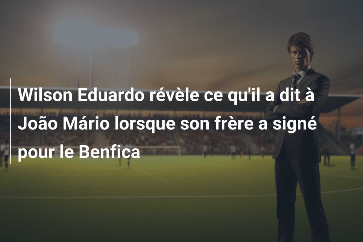 Wilson Eduardo révèle ce qu'il a dit à João Mário lorsque son frère a signé pour le Benfica