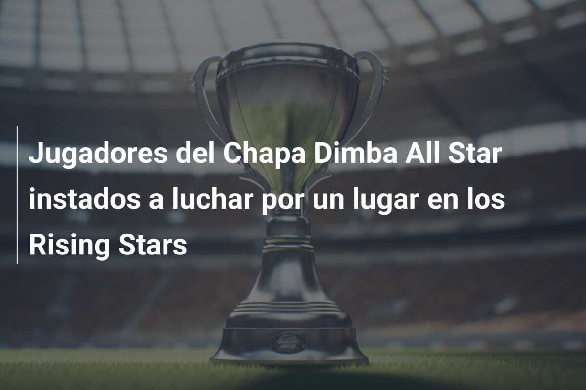 Jugadores del Chapa Dimba All Star instados a luchar por un lugar en los Rising Stars