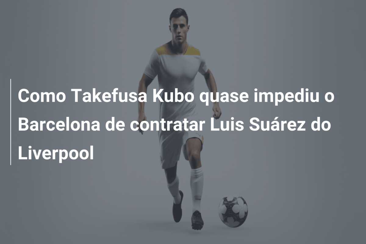 Como Takefusa Kubo quase impediu o Barcelona de contratar Luis Suárez do Liverpool