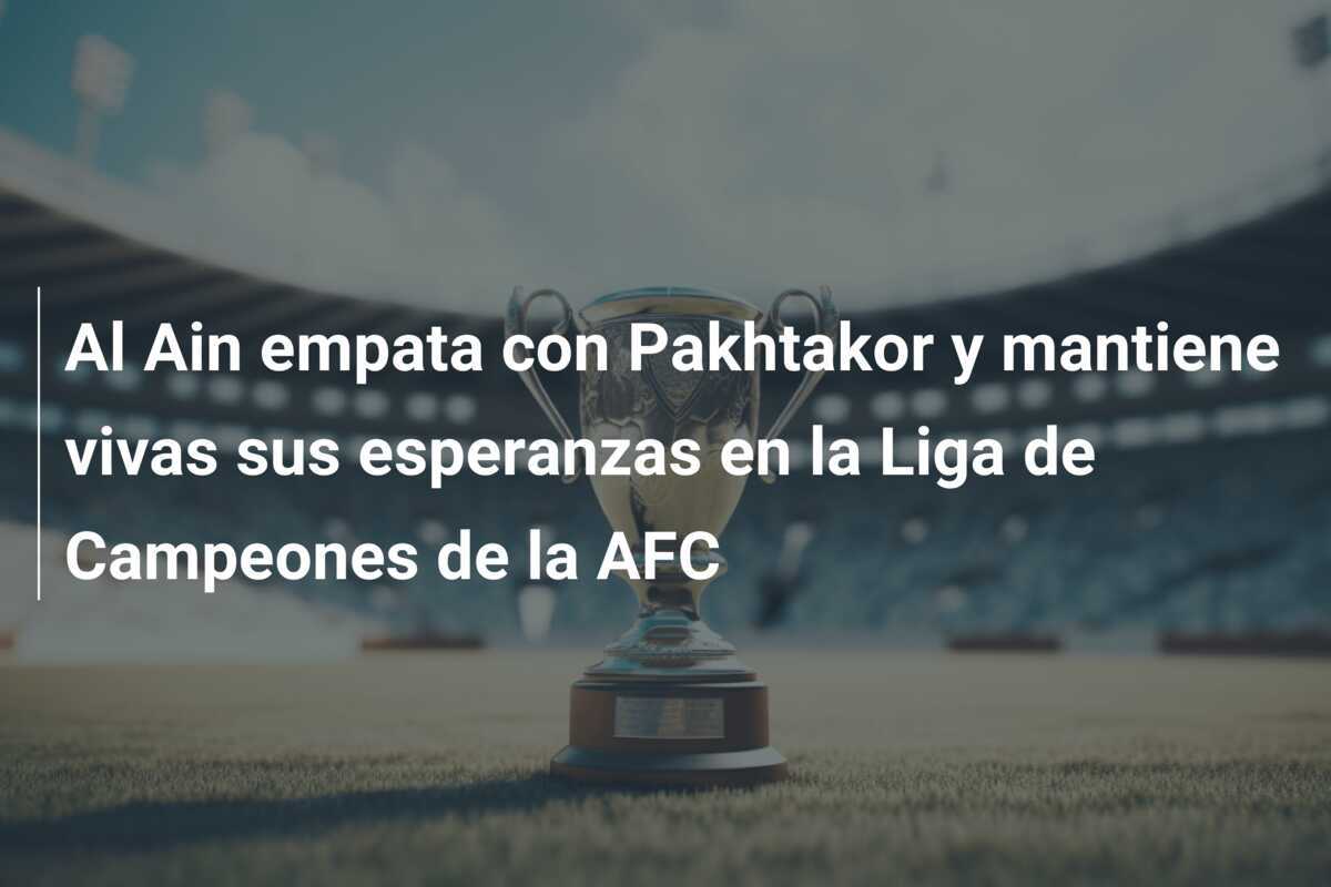 Al Ain empata con Pakhtakor y mantiene vivas sus esperanzas en la Liga de Campeones de la AFC