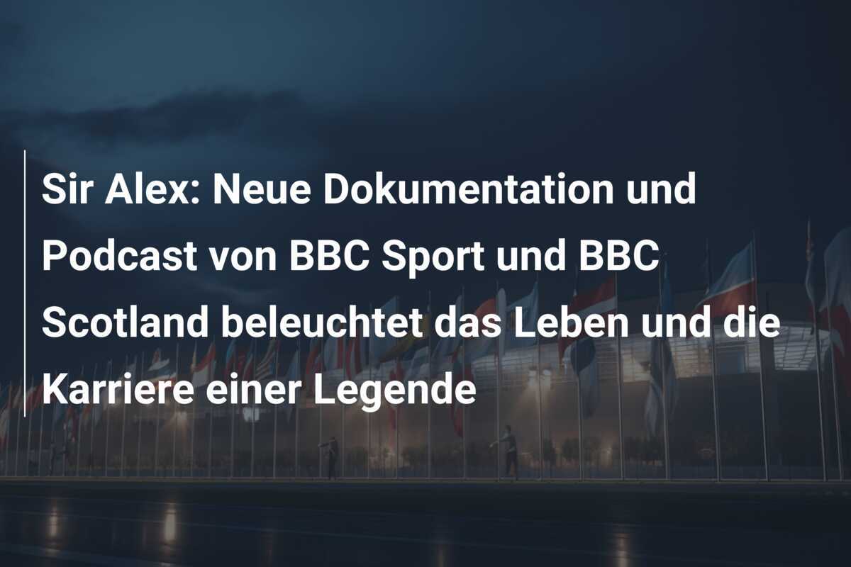 Sir Alex: Neue Dokumentation und Podcast von BBC Sport und BBC Scotland beleuchtet das Leben und die Karriere einer Legende