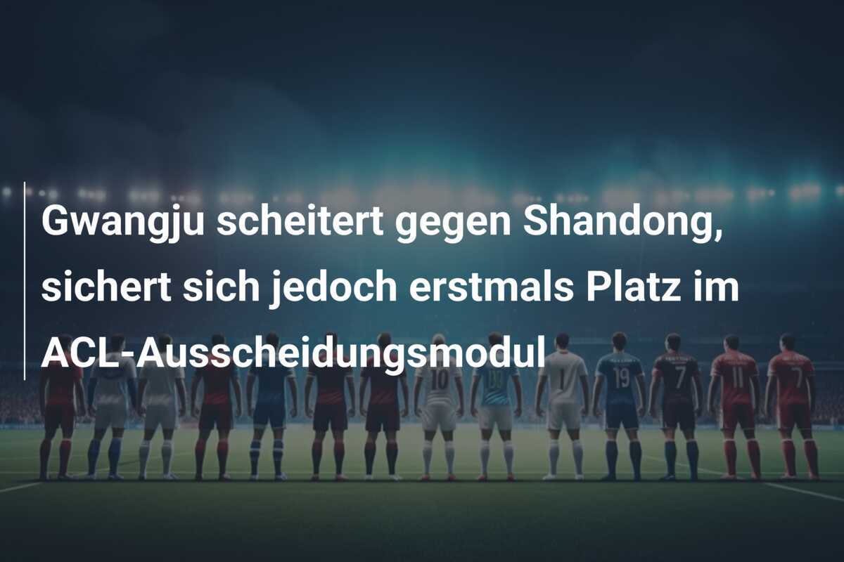Gwangju scheitert gegen Shandong, sichert sich jedoch erstmals Platz im ACL-Ausscheidungsmodul