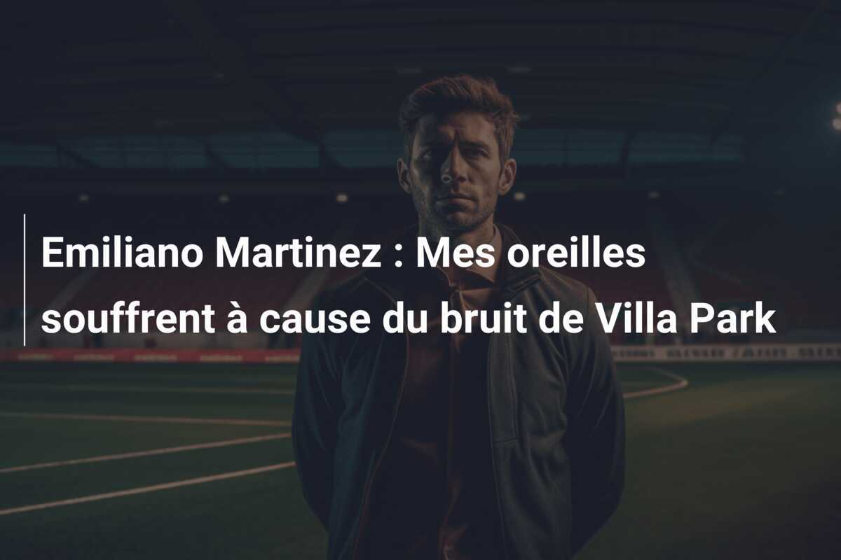Emiliano Martinez : Mes oreilles souffrent à cause du bruit de Villa Park