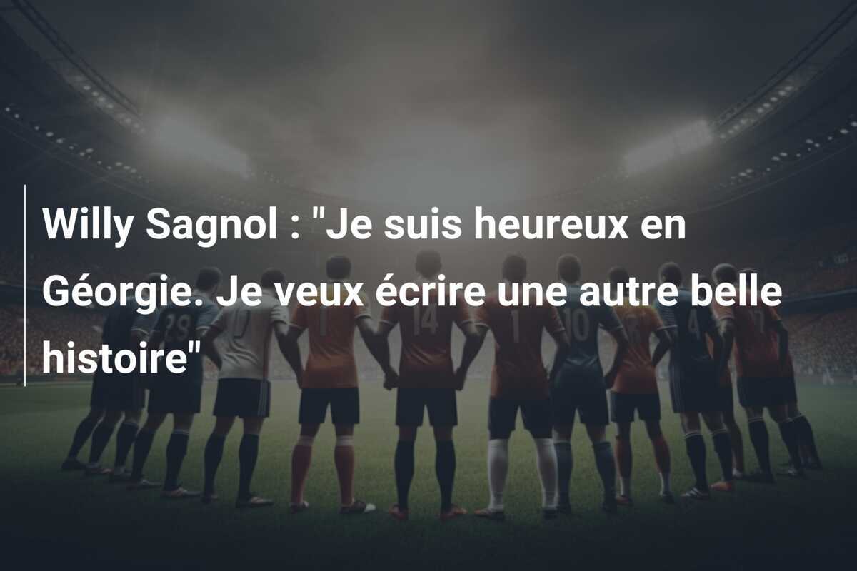Willy Sagnol : "Je suis heureux en Géorgie. Je veux écrire une autre belle histoire"