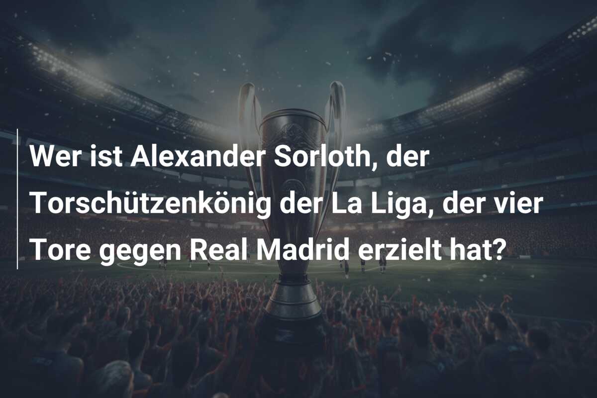Wer ist Alexander Sorloth, der Torschützenkönig der La Liga, der vier Tore gegen Real Madrid erzielt hat?