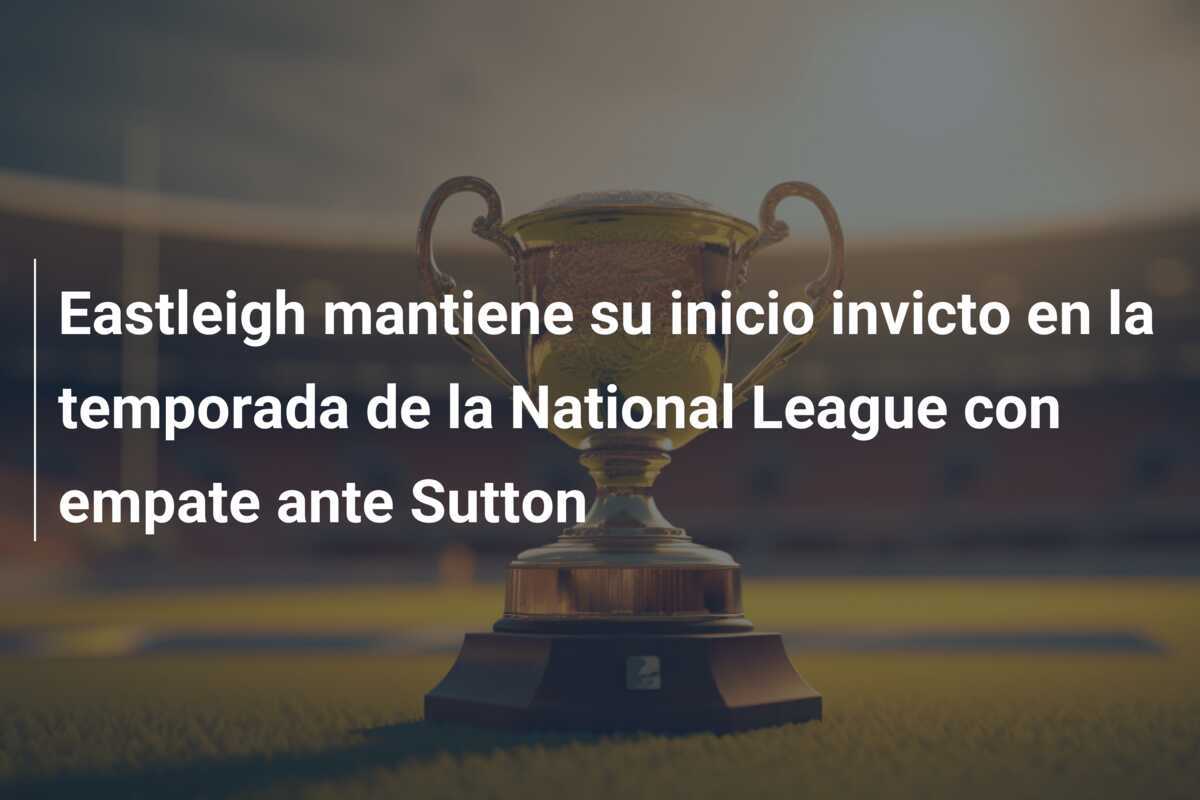 Eastleigh mantiene su inicio invicto en la temporada de la National League con empate ante Sutton