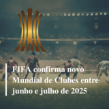 Fifa confirma novo Mundial de Clubes entre junho e julho de 2025