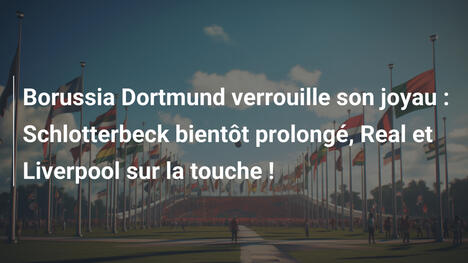 Borussia Dortmund verrouille son joyau : Schlotterbeck bientôt prolongé, Real et Liverpool sur la touche !