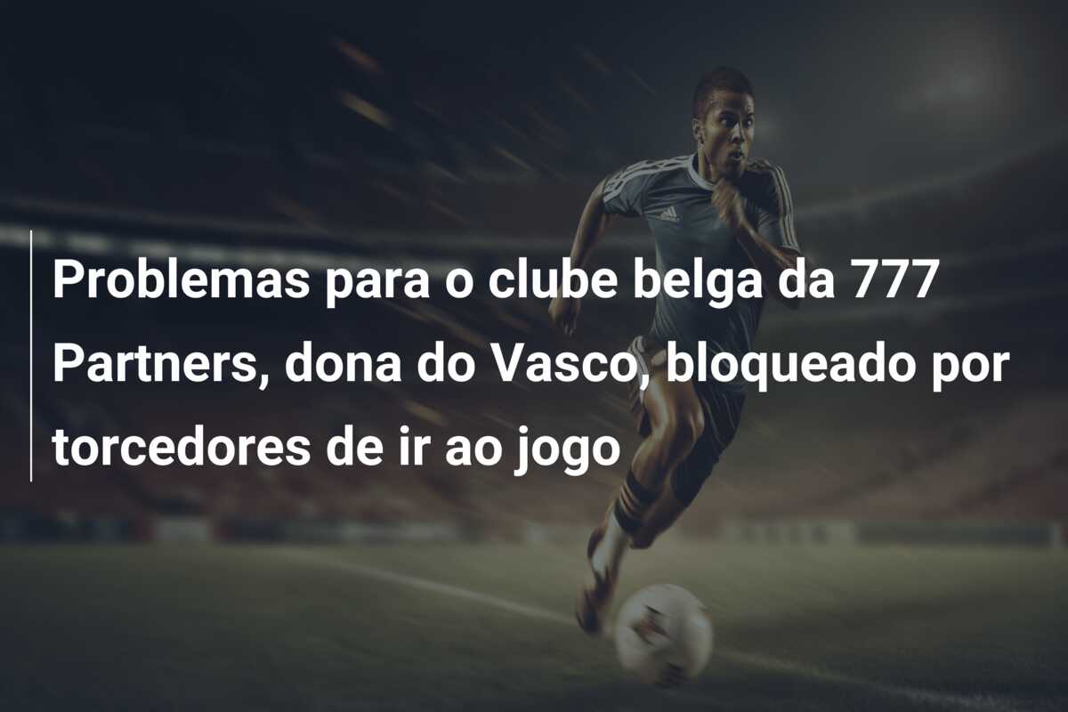 Problemas para o clube belga da 777 Partners, dona do Vasco, bloqueado por torcedores de ir ao jogo