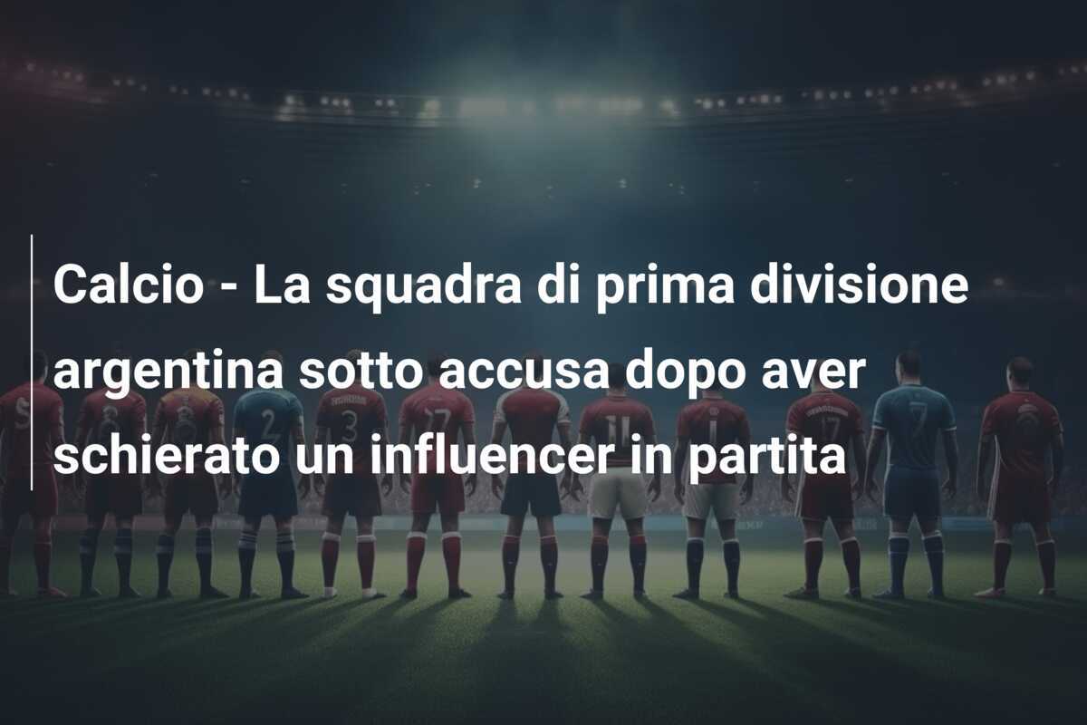 Calcio - La squadra di prima divisione argentina sotto accusa dopo aver schierato un influencer in partita