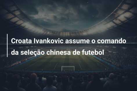 Croata Ivankovic assume o comando da seleção chinesa de futebol