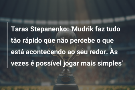Taras Stepanenko: ‘Mudrik faz tudo tão rápido que não percebe o que está acontecendo ao seu redor. Às vezes é possível jogar mais simples’