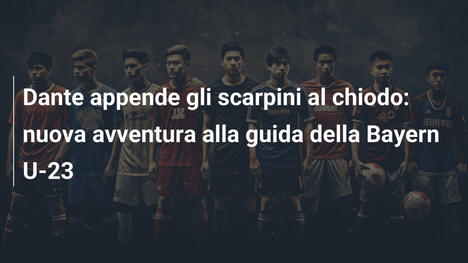 Dante appende gli scarpini al chiodo: nuova avventura alla guida della Bayern U-23