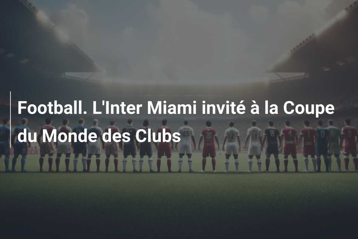 Football. L'Inter Miami invité à la Coupe du Monde des Clubs