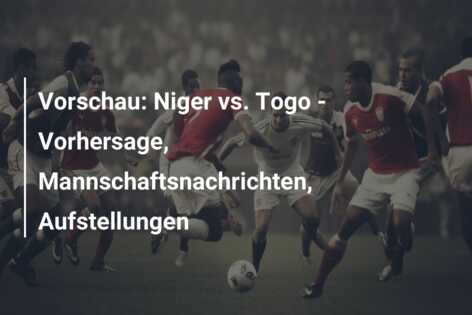 Vorschau: Niger vs. Togo – Vorhersage, Mannschaftsnachrichten, Aufstellungen