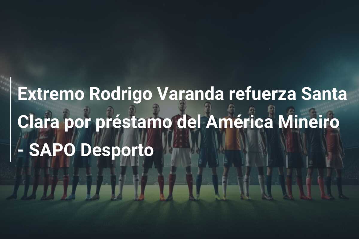 Extremo Rodrigo Varanda refuerza Santa Clara por préstamo del América Mineiro – SAPO Desporto