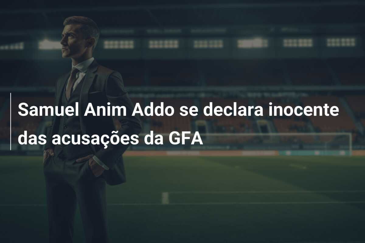 Samuel Anim Addo se declara inocente das acusações da GFA
