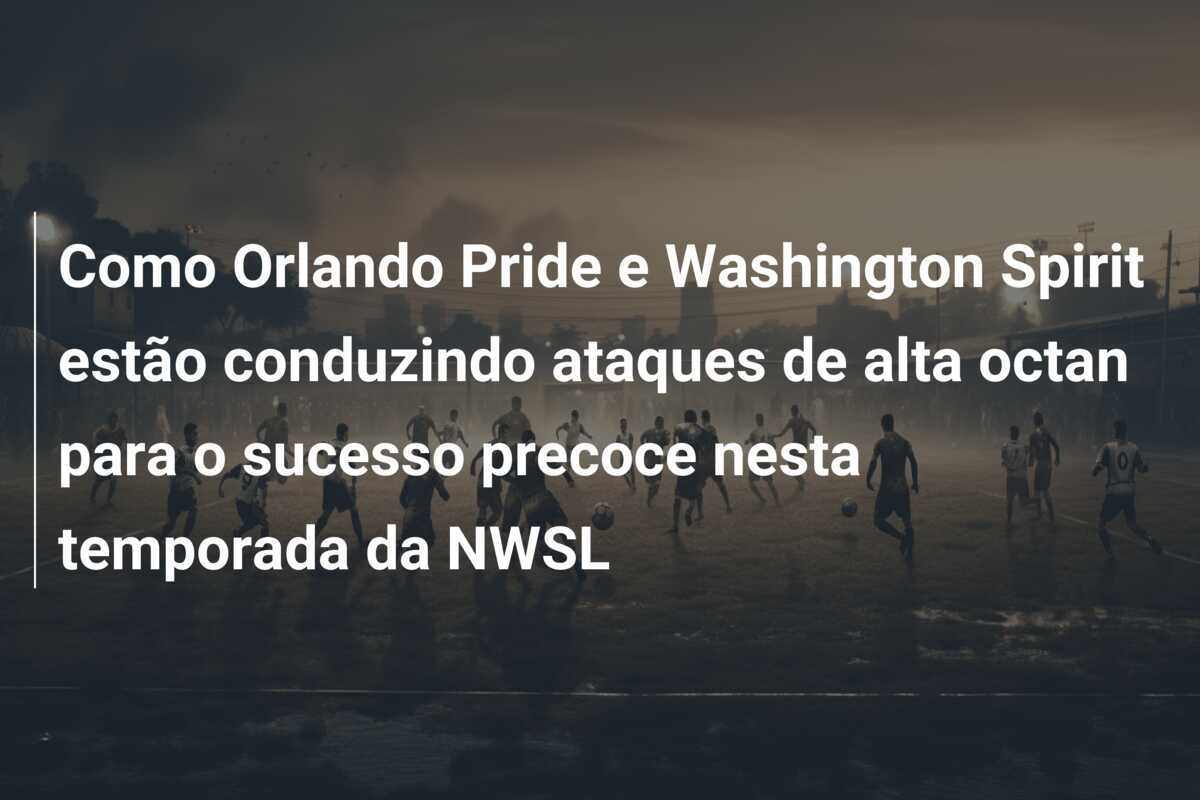 Como Orlando Pride e Washington Spirit estão conduzindo ataques de alta octan para o sucesso precoce nesta temporada da NWSL