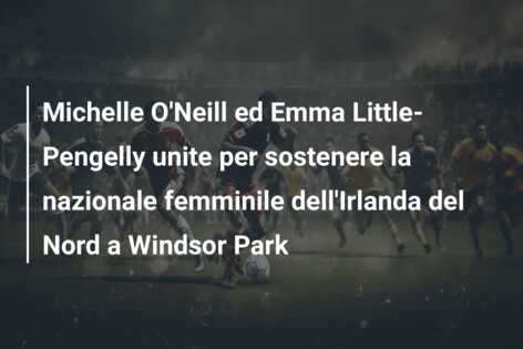 Michelle O’Neill ed Emma Little-Pengelly unite per sostenere la nazionale femminile dell’Irlanda del Nord a Windsor Park