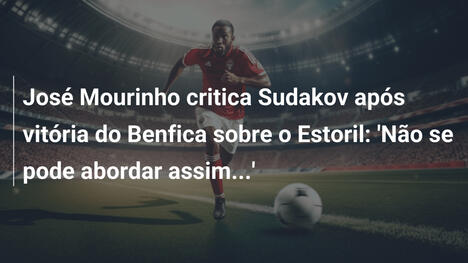 José Mourinho critica Sudakov após vitória do Benfica sobre o Estoril: 'Não se pode abordar assim...'
