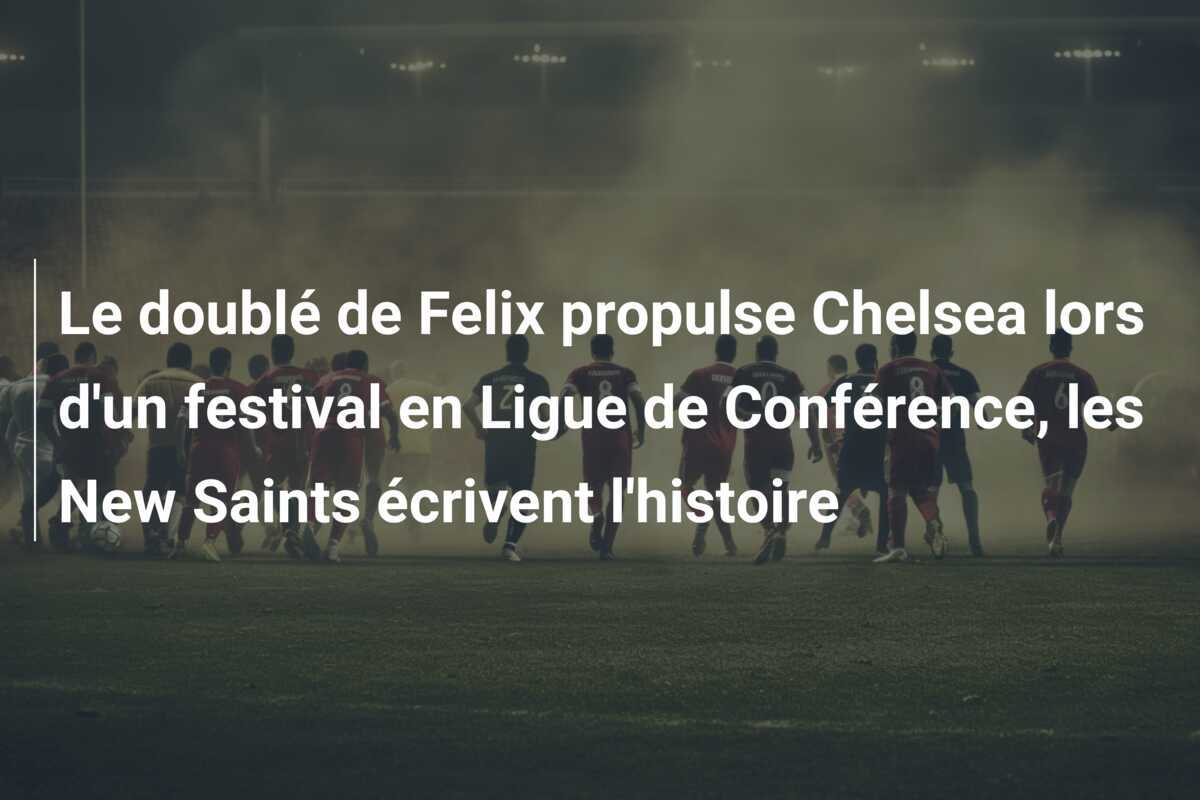 Le doublé de Felix propulse Chelsea lors d'un festival en Ligue de Conférence, les New Saints écrivent l'histoire