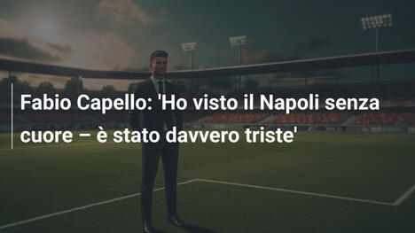 Fabio Capello: 'Ho visto il Napoli senza cuore – è stato davvero triste'