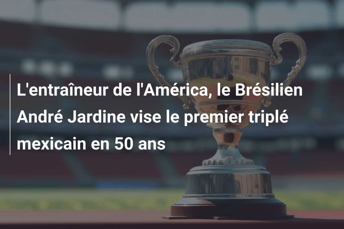L’entraîneur de l’América, le Brésilien André Jardine vise le premier triplé mexicain en 50 ans