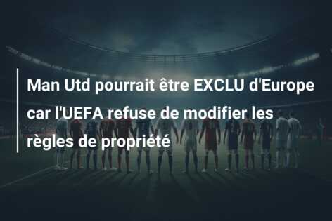 Man Utd pourrait être EXCLU d’Europe car l’UEFA refuse de modifier les règles de propriété