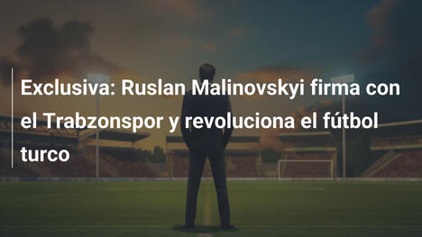 Exclusiva: Ruslan Malinovskyi firma con el Trabzonspor y revoluciona el fútbol turco