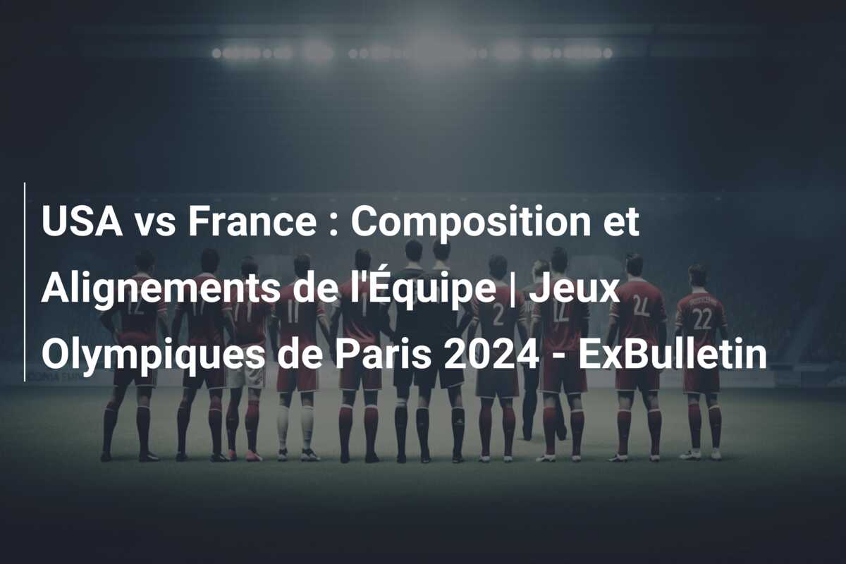 USA vs France : Composition et Alignements de l’Équipe | Jeux Olympiques de Paris 2024 – ExBulletin