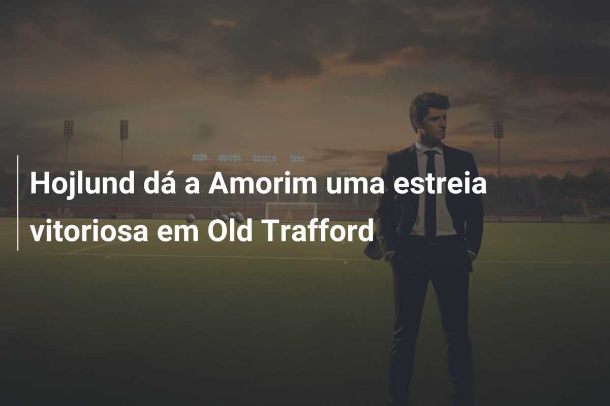 Hojlund dá a Amorim uma estreia vitoriosa em Old Trafford