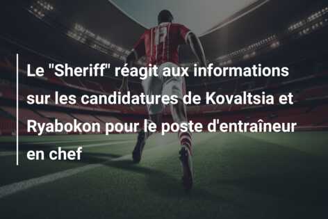 Le “Sheriff” réagit aux informations sur les candidatures de Kovaltsia et Ryabokon pour le poste d’entraîneur en chef