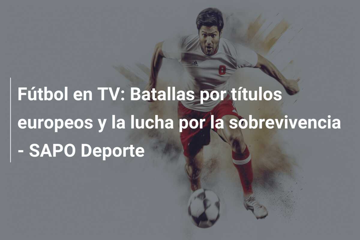 Fútbol en TV: Batallas por títulos europeos y la lucha por la sobrevivencia – SAPO Deporte