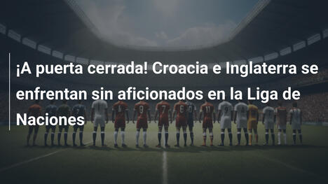 ¡A puerta cerrada! Croacia e Inglaterra se enfrentan sin aficionados en la Liga de Naciones