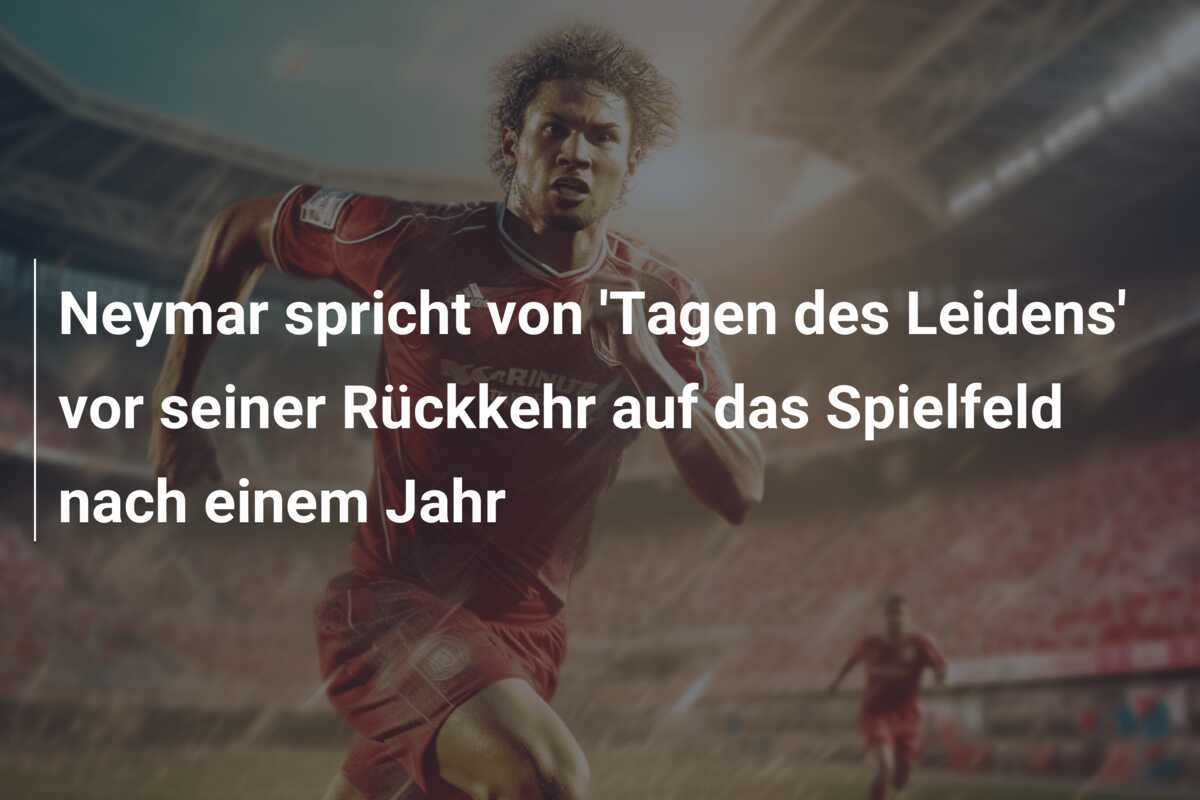 Neymar spricht von 'Tagen des Leidens' vor seiner Rückkehr auf das Spielfeld nach einem Jahr