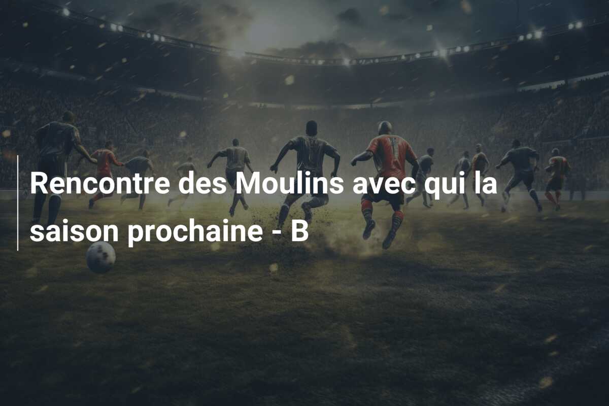 Rencontre des Moulins avec qui la saison prochaine – B