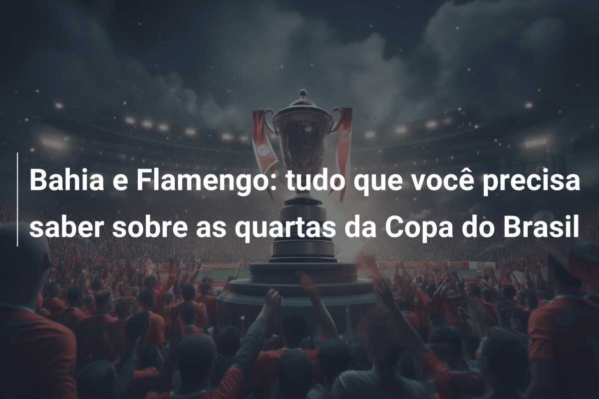 Bahia e Flamengo: tudo que você precisa saber sobre as quartas da Copa do Brasil
