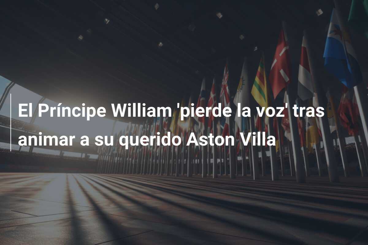 El Príncipe William 'pierde la voz' tras animar a su querido Aston Villa