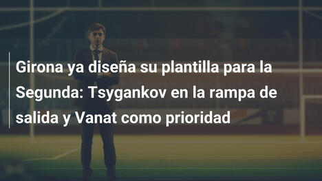 Girona ya diseña su plantilla para la Segunda: Tsygankov en la rampa de salida y Vanat como prioridad
