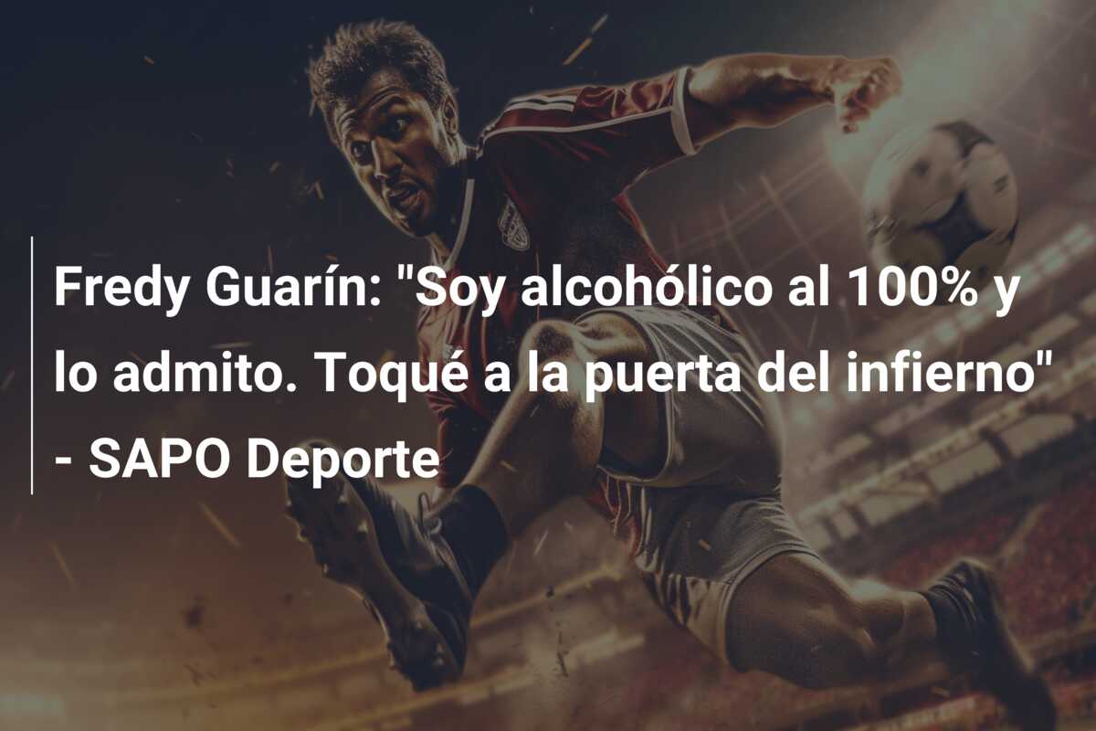 Fredy Guarín: “Soy alcohólico al 100% y lo admito. Toqué a la puerta del infierno” – SAPO Deporte