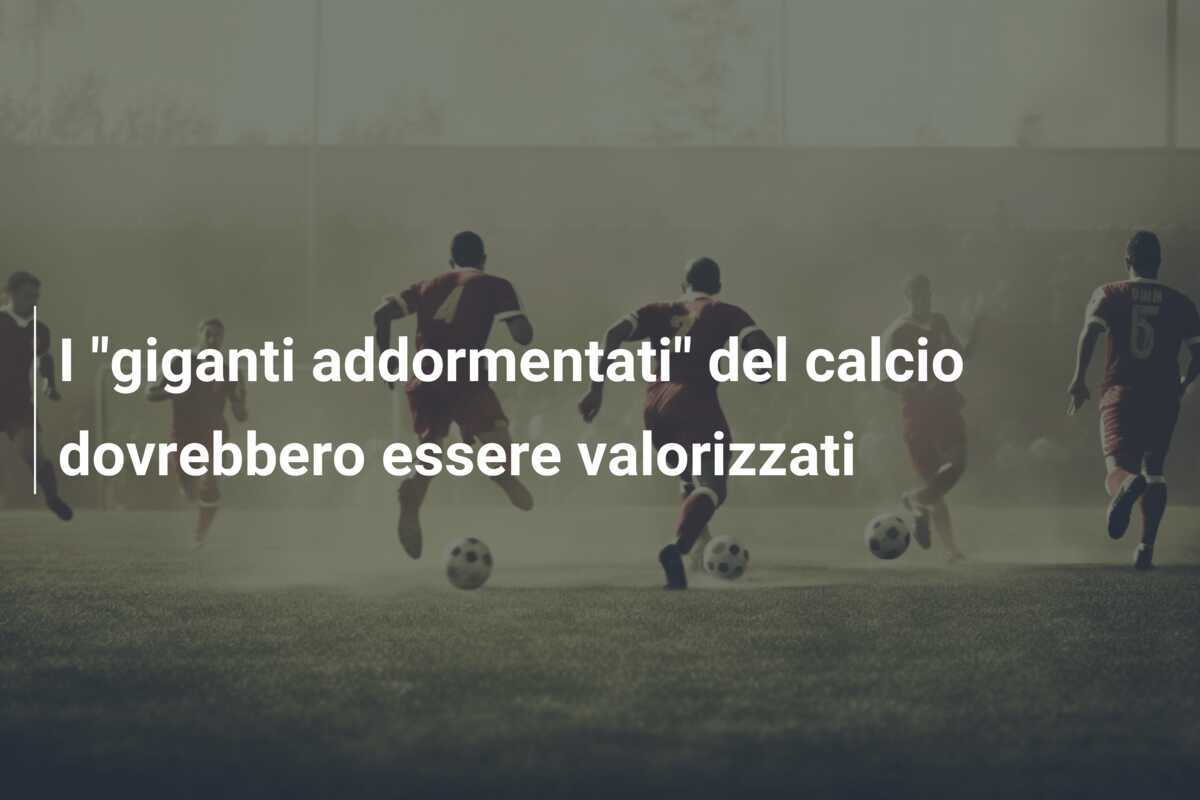 I "giganti addormentati" del calcio dovrebbero essere valorizzati