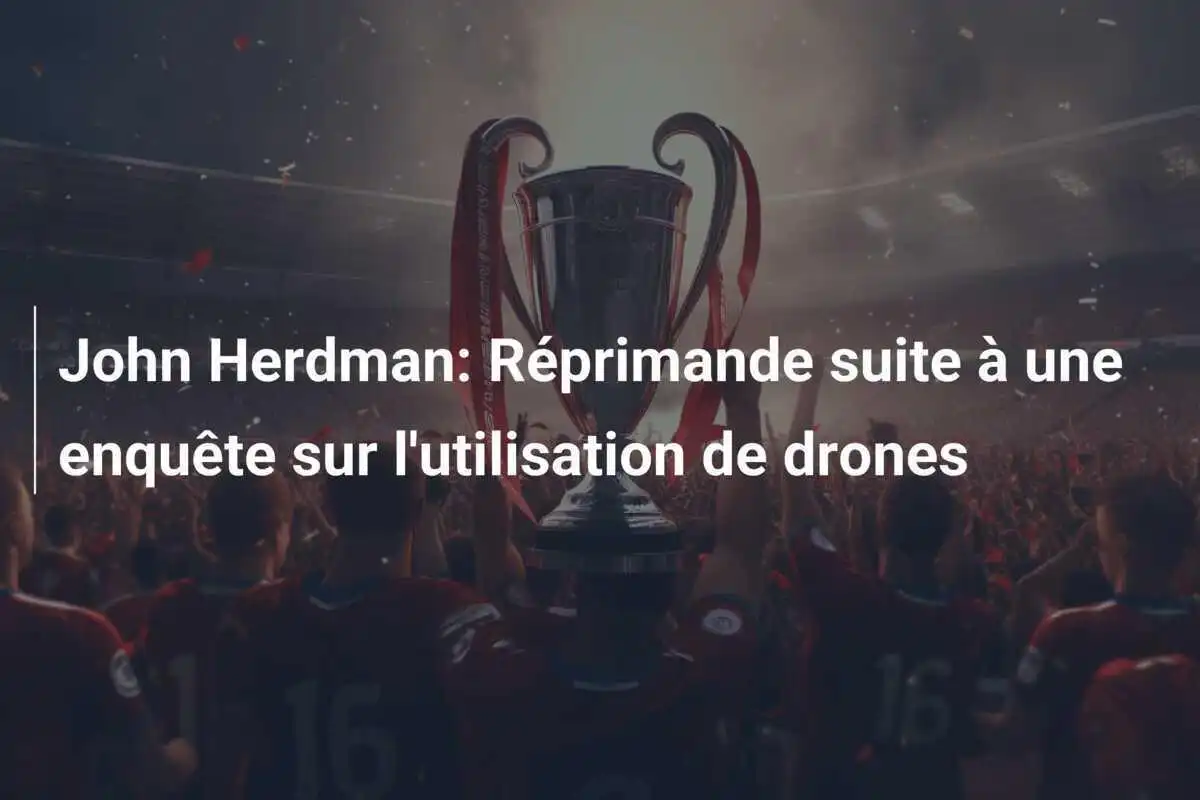 John Herdman: Réprimande suite à une enquête sur l'utilisation de drones