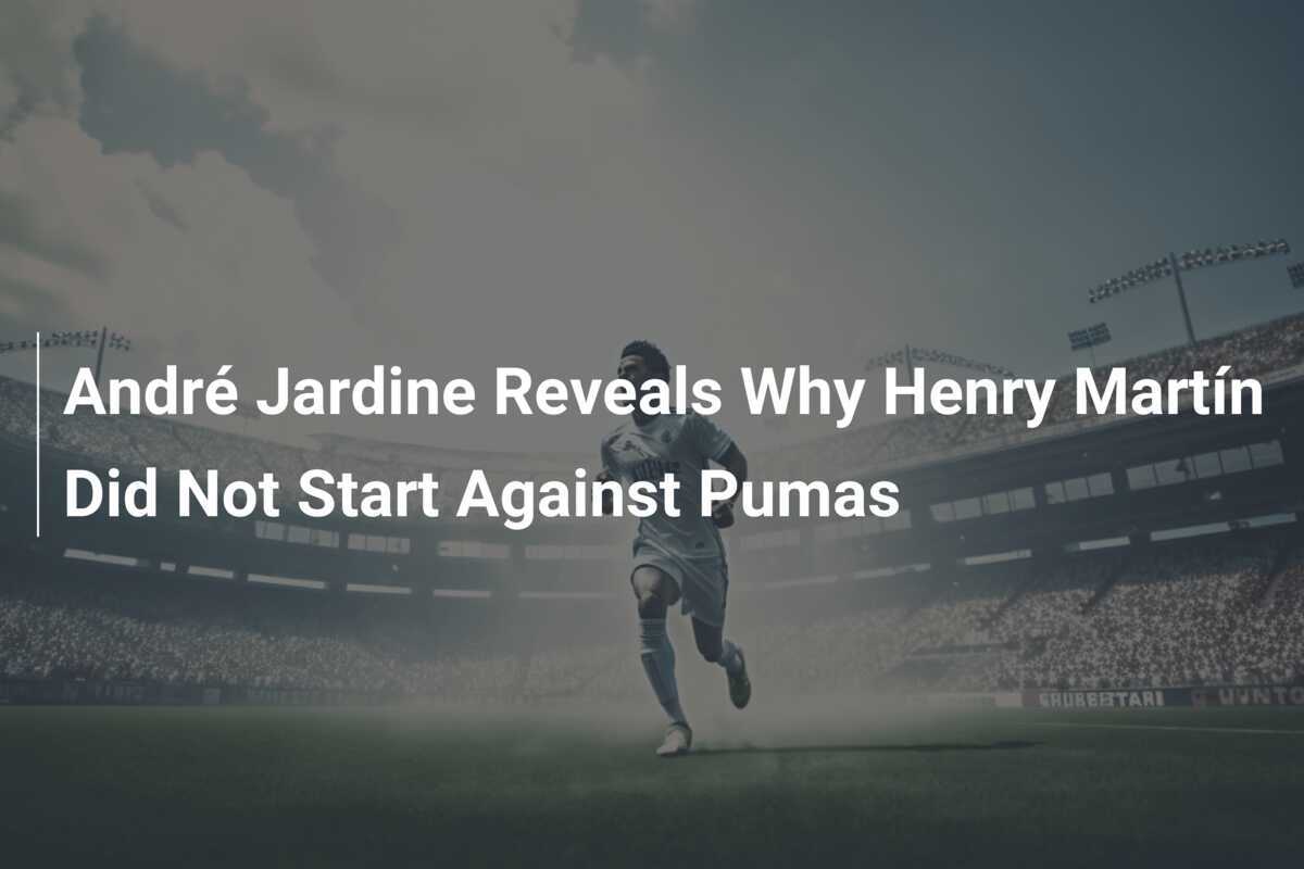 André Jardine Reveals Why Henry Martín Did Not Start Against Pumas