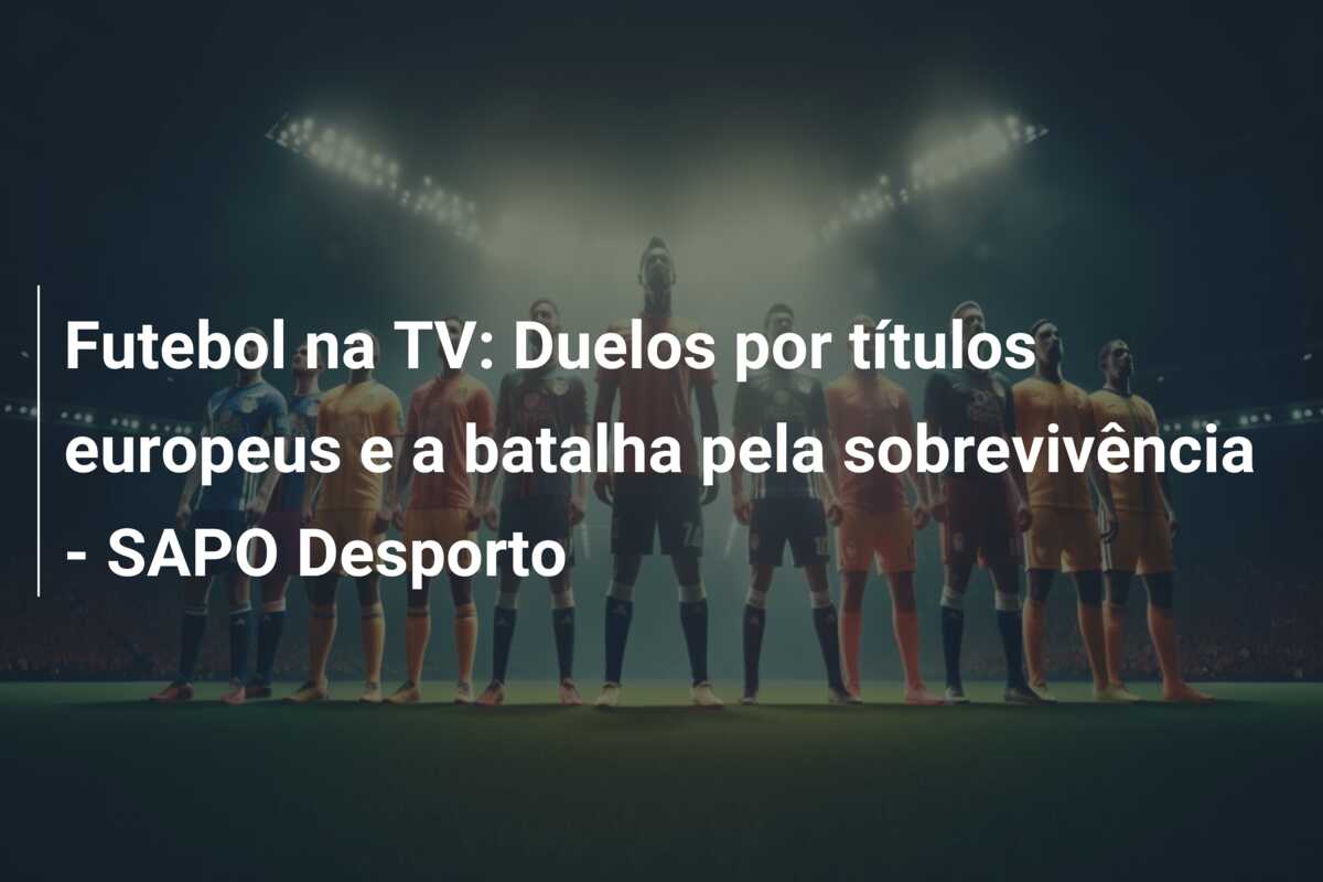 Futebol na TV: Duelos por títulos europeus e a batalha pela sobrevivência – SAPO Desporto