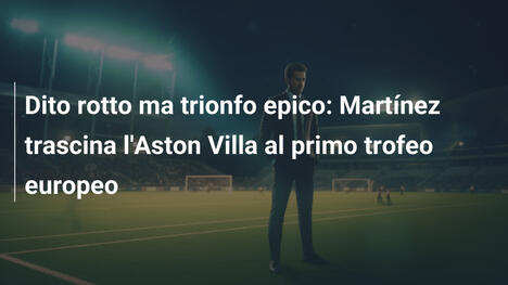 Dito rotto ma trionfo epico: Martínez trascina l'Aston Villa al primo trofeo europeo